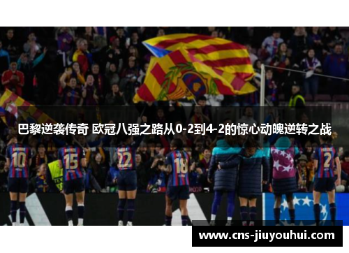 巴黎逆袭传奇 欧冠八强之路从0-2到4-2的惊心动魄逆转之战 巴黎逆袭传奇 欧冠八强之路从0-2到4-2的惊心动魄逆转之战