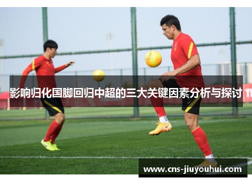 影响归化国脚回归中超的三大关键因素分析与探讨 影响归化国脚回归中超的三大关键因素分析与探讨