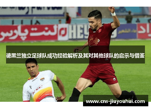 德黑兰独立足球队成功经验解析及其对其他球队的启示与借鉴 德黑兰独立足球队成功经验解析及其对其他球队的启示与借鉴