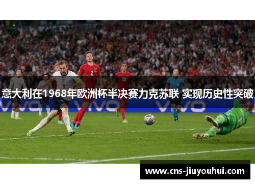 意大利在1968年欧洲杯半决赛力克苏联 实现历史性突破 意大利在1968年欧洲杯半决赛力克苏联 实现历史性突破