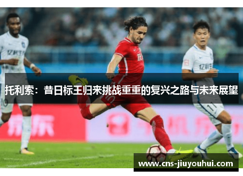 托利索:昔日标王归来挑战重重的复兴之路与未来展望 托利索:昔日标王归来挑战重重的复兴之路与未来展望