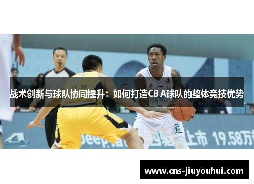 战术创新与球队协同提升:如何打造CBA球队的整体竞技优势 战术创新与球队协同提升:如何打造CBA球队的整体竞技优势