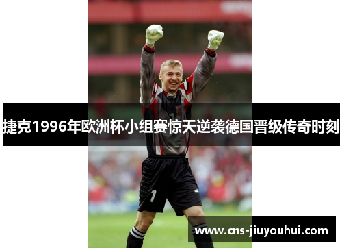 捷克1996年欧洲杯小组赛惊天逆袭德国晋级传奇时刻 捷克1996年欧洲杯小组赛惊天逆袭德国晋级传奇时刻