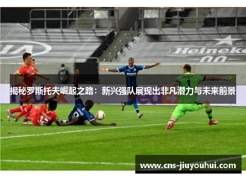 揭秘罗斯托夫崛起之路:新兴强队展现出非凡潜力与未来前景 揭秘罗斯托夫崛起之路:新兴强队展现出非凡潜力与未来前景