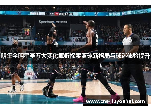 明年全明星赛五大变化解析探索篮球新格局与球迷体验提升