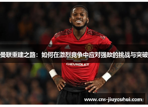 曼联重建之路：如何在激烈竞争中应对强敌的挑战与突破