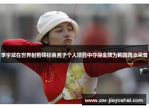 李宇斌在世界射箭锦标赛男子个人项目中夺得金牌为韩国再添荣誉 李宇斌在世界射箭锦标赛男子个人项目中夺得金牌为韩国再添荣誉