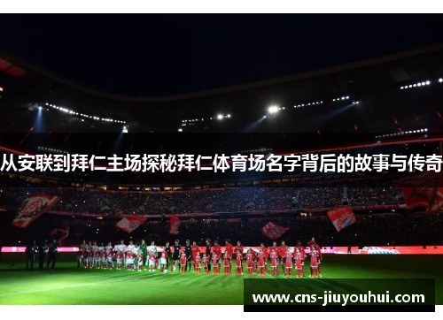 从安联到拜仁主场探秘拜仁体育场名字背后的故事与传奇