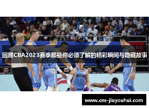 回顾CBA2023赛季那些你必须了解的精彩瞬间与隐藏故事 回顾CBA2023赛季那些你必须了解的精彩瞬间与隐藏故事