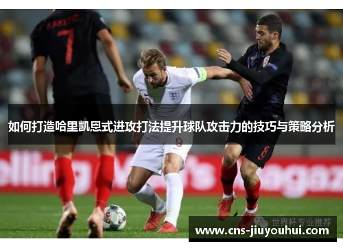 如何打造哈里凯恩式进攻打法提升球队攻击力的技巧与策略分析 如何打造哈里凯恩式进攻打法提升球队攻击力的技巧与策略分析