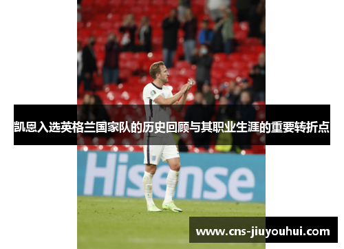 凯恩入选英格兰国家队的历史回顾与其职业生涯的重要转折点 凯恩入选英格兰国家队的历史回顾与其职业生涯的重要转折点