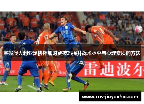 掌握澳大利亚足协杯加时赛技巧提升战术水平与心理素质的方法