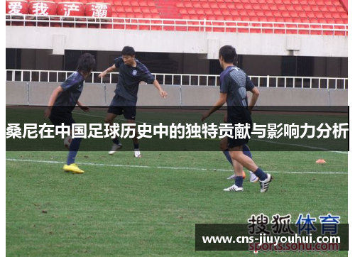 桑尼在中国足球历史中的独特贡献与影响力分析