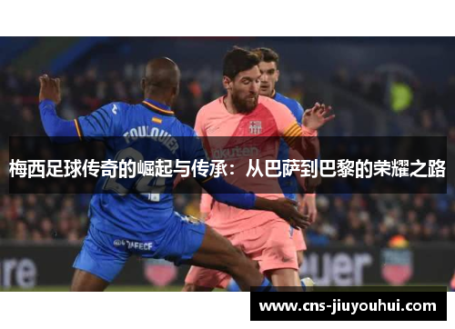 梅西足球传奇的崛起与传承:从巴萨到巴黎的荣耀之路 梅西足球传奇的崛起与传承:从巴萨到巴黎的荣耀之路