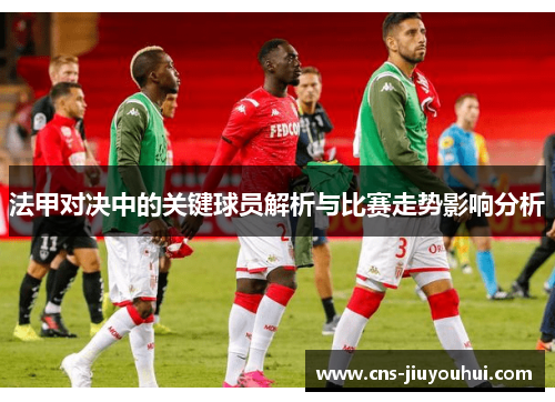 法甲对决中的关键球员解析与比赛走势影响分析