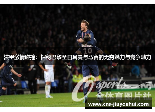 法甲激情碰撞：探秘巴黎圣日耳曼与马赛的无穷魅力与竞争魅力