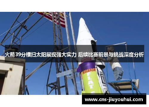 火箭39分横扫太阳展现强大实力 后续比赛前景与挑战深度分析