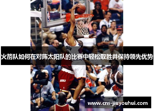 火箭队如何在对阵太阳队的比赛中轻松取胜并保持领先优势
