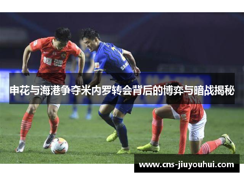 申花与海港争夺米内罗转会背后的博弈与暗战揭秘