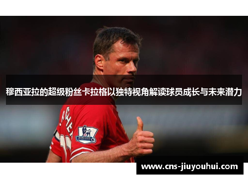 穆西亚拉的超级粉丝卡拉格以独特视角解读球员成长与未来潜力