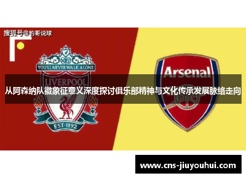 从阿森纳队徽象征意义深度探讨俱乐部精神与文化传承发展脉络走向