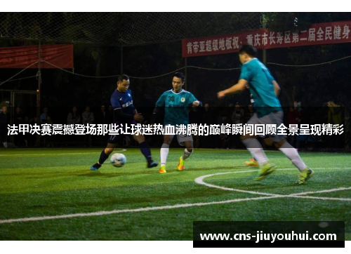 法甲决赛震撼登场那些让球迷热血沸腾的巅峰瞬间回顾全景呈现精彩