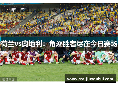 荷兰vs奥地利:角逐胜者尽在今日赛场 荷兰vs奥地利:角逐胜者尽在今日赛场