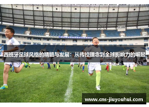 西班牙足球风格的精髓与发展：从传控理念到全球影响力的崛起