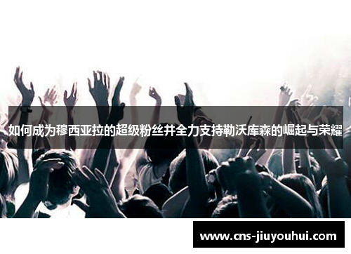 如何成为穆西亚拉的超级粉丝并全力支持勒沃库森的崛起与荣耀