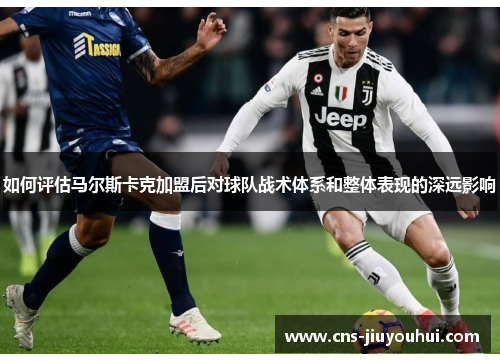 如何评估马尔斯卡克加盟后对球队战术体系和整体表现的深远影响