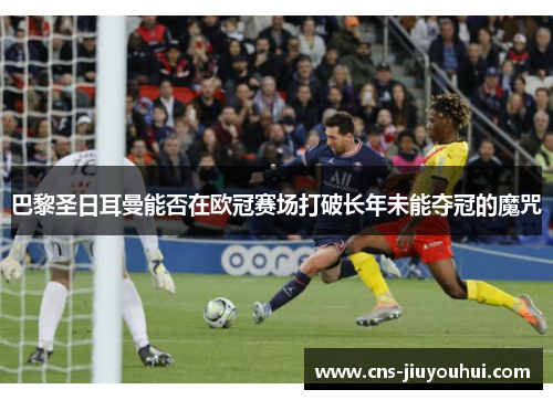 巴黎圣日耳曼能否在欧冠赛场打破长年未能夺冠的魔咒 巴黎圣日耳曼能否在欧冠赛场打破长年未能夺冠的魔咒