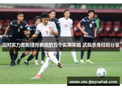 应对实力差距提升表现的五个实用策略 武磊亲身经验分享 应对实力差距提升表现的五个实用策略 武磊亲身经验分享