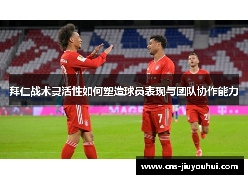 拜仁战术灵活性如何塑造球员表现与团队协作能力