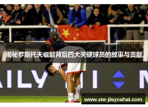 揭秘罗斯托夫崛起背后四大关键球员的故事与贡献 揭秘罗斯托夫崛起背后四大关键球员的故事与贡献