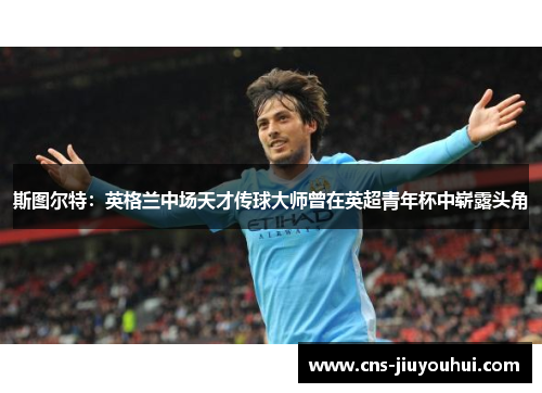 斯图尔特:英格兰中场天才传球大师曾在英超青年杯中崭露头角 斯图尔特:英格兰中场天才传球大师曾在英超青年杯中崭露头角