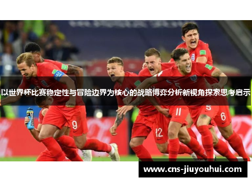 以世界杯比赛稳定性与冒险边界为核心的战略博弈分析新视角探索思考启示 以世界杯比赛稳定性与冒险边界为核心的战略博弈分析新视角探索思考启示