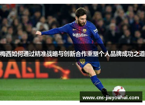 梅西如何通过精准战略与创新合作重塑个人品牌成功之道 梅西如何通过精准战略与创新合作重塑个人品牌成功之道