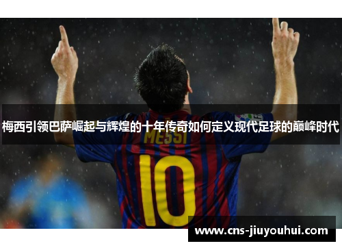 梅西引领巴萨崛起与辉煌的十年传奇如何定义现代足球的巅峰时代 梅西引领巴萨崛起与辉煌的十年传奇如何定义现代足球的巅峰时代