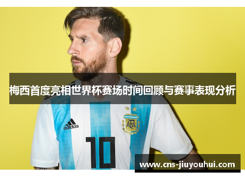 梅西首度亮相世界杯赛场时间回顾与赛事表现分析