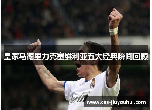 皇家马德里力克塞维利亚五大经典瞬间回顾