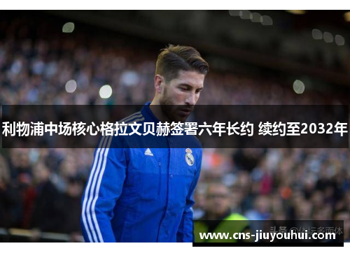 利物浦中场核心格拉文贝赫签署六年长约 续约至2032年