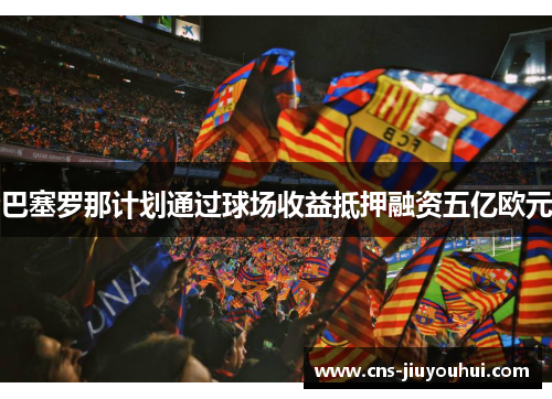 巴塞罗那计划通过球场收益抵押融资五亿欧元