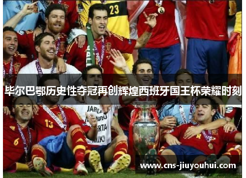 毕尔巴鄂历史性夺冠再创辉煌西班牙国王杯荣耀时刻 毕尔巴鄂历史性夺冠再创辉煌西班牙国王杯荣耀时刻