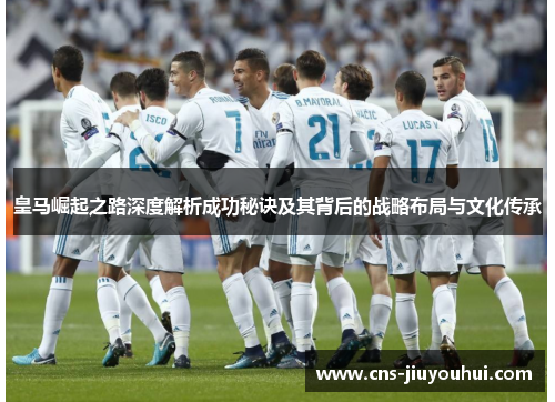 皇马崛起之路深度解析成功秘诀及其背后的战略布局与文化传承