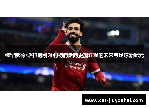 穆罕默德·萨拉赫引领利物浦走向更加辉煌的未来与足球新纪元 穆罕默德·萨拉赫引领利物浦走向更加辉煌的未来与足球新纪元