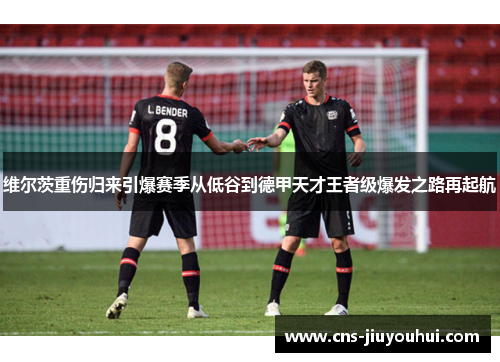 维尔茨重伤归来引爆赛季从低谷到德甲天才王者级爆发之路再起航