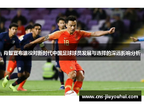 肖智宣布退役对新时代中国足球球员发展与选择的深远影响分析