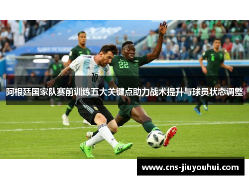 阿根廷国家队赛前训练五大关键点助力战术提升与球员状态调整