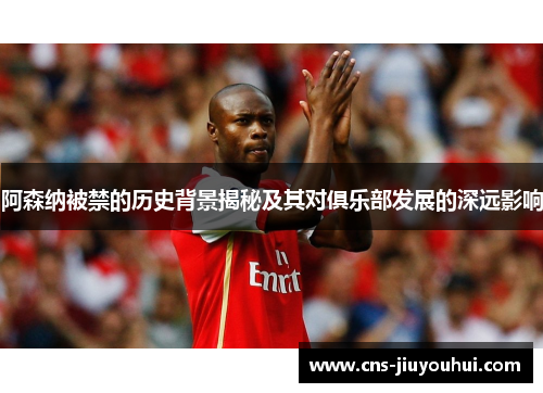 阿森纳被禁的历史背景揭秘及其对俱乐部发展的深远影响