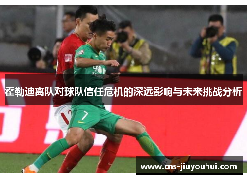 霍勒迪离队对球队信任危机的深远影响与未来挑战分析 霍勒迪离队对球队信任危机的深远影响与未来挑战分析